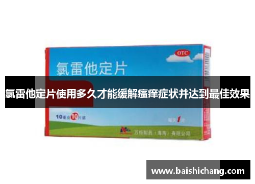 氯雷他定片使用多久才能缓解瘙痒症状并达到最佳效果